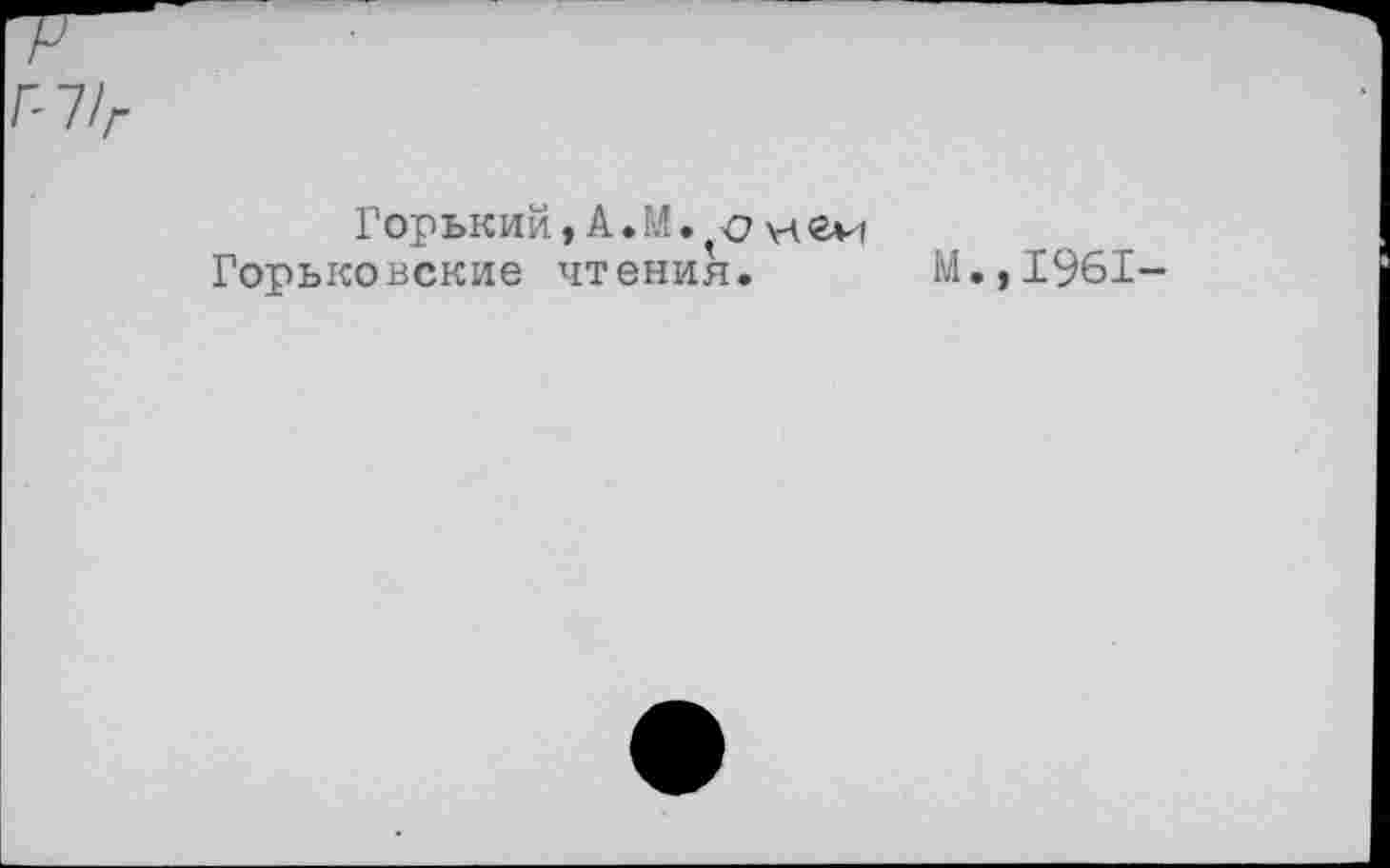 ﻿7/г
Горький,А.М.
Горьковские чтения. М.,1961-